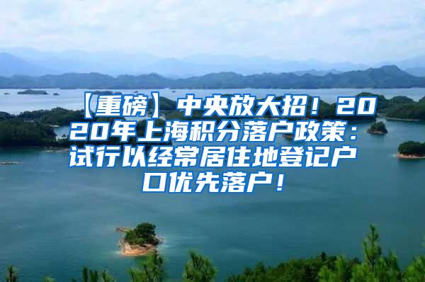 【重磅】中央放大招！2020年上海积分落户政策：试行以经常居住地登记户口优先落户！