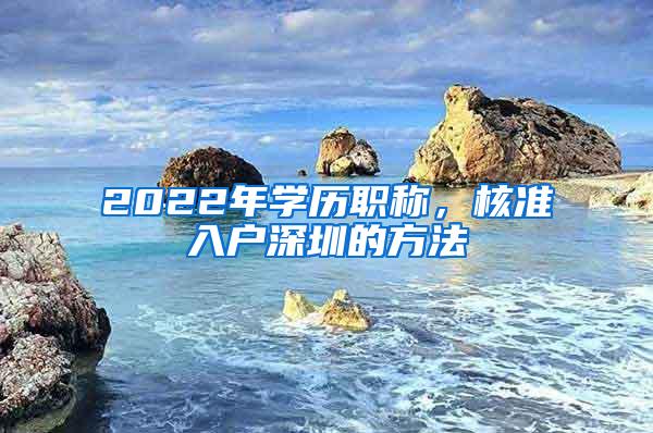 2022年学历职称，核准入户深圳的方法