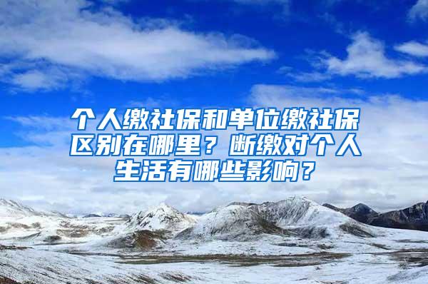 个人缴社保和单位缴社保区别在哪里？断缴对个人生活有哪些影响？