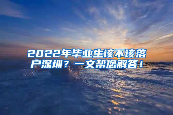 2022年毕业生该不该落户深圳？一文帮您解答！