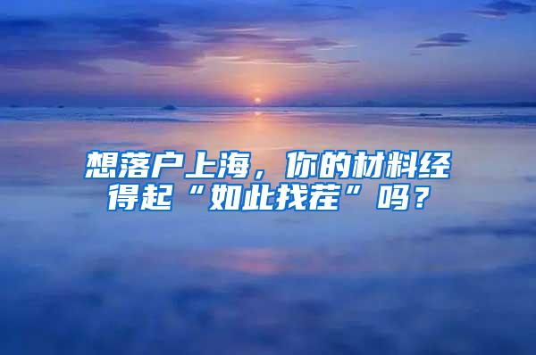 想落户上海，你的材料经得起“如此找茬”吗？