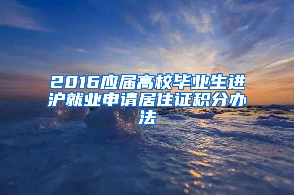 2016应届高校毕业生进沪就业申请居住证积分办法