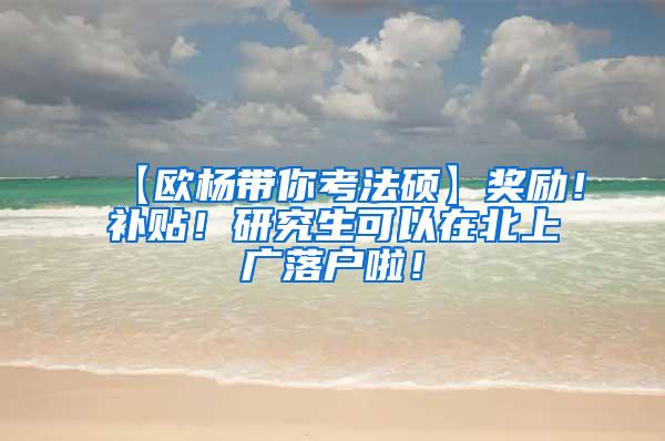 【欧杨带你考法硕】奖励！补贴！研究生可以在北上广落户啦！