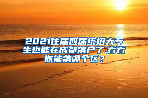 2021往届应届统招大专生也能在成都落户了,看看你能落哪个区？