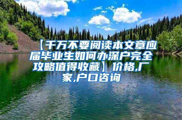 【千万不要阅读本文章应届毕业生如何办深户完全攻略值得收藏】价格,厂家,户口咨询