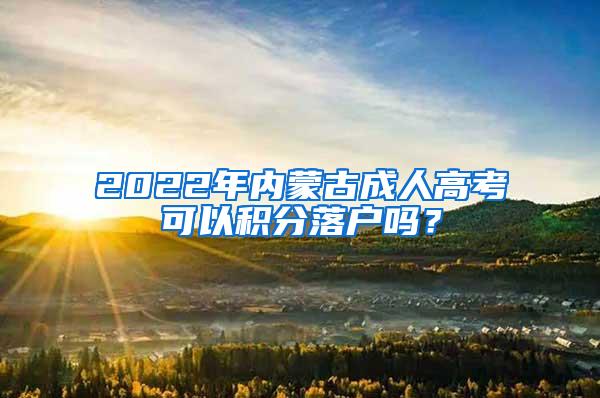 2022年内蒙古成人高考可以积分落户吗？