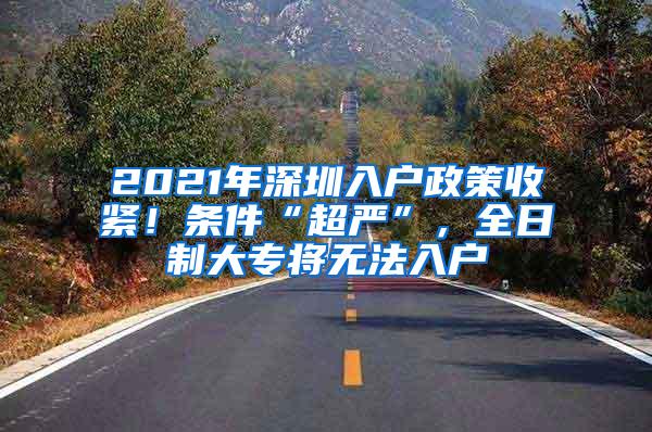 2021年深圳入户政策收紧！条件“超严”，全日制大专将无法入户