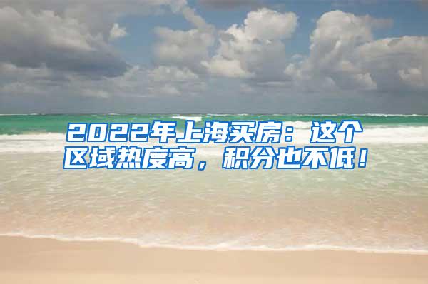 2022年上海买房：这个区域热度高，积分也不低！