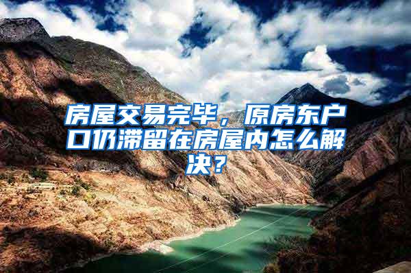 房屋交易完毕，原房东户口仍滞留在房屋内怎么解决？