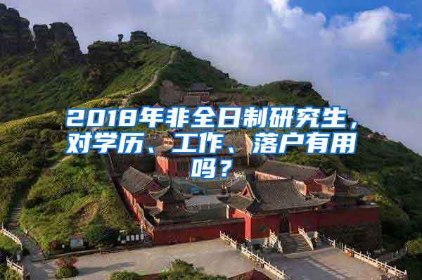 2018年非全日制研究生，对学历、工作、落户有用吗？