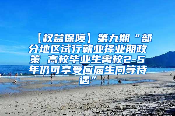 【权益保障】第九期“部分地区试行就业择业期政策 高校毕业生离校2-5年仍可享受应届生同等待遇”