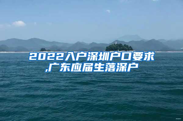 2022入户深圳户口要求,广东应届生落深户