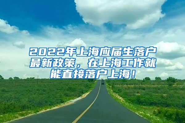 2022年上海应届生落户最新政策，在上海工作就能直接落户上海！