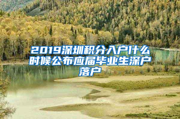 2019深圳积分入户什么时候公布应届毕业生深户落户