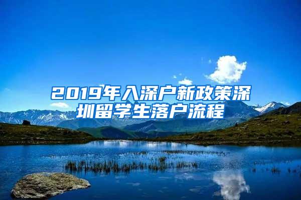 2019年入深户新政策深圳留学生落户流程