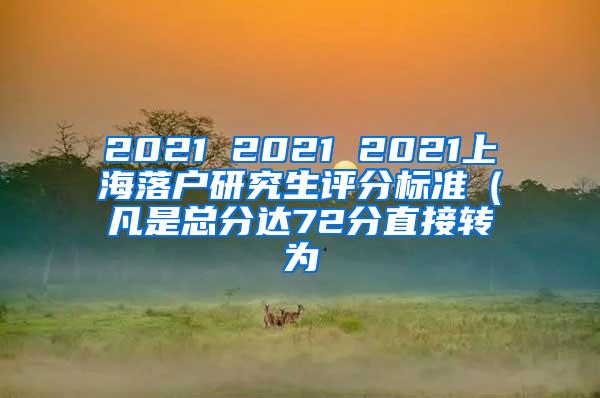 2021 2021 2021上海落户研究生评分标准（凡是总分达72分直接转为