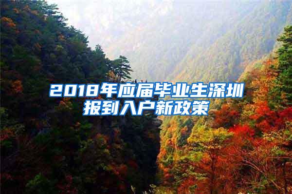 2018年应届毕业生深圳报到入户新政策