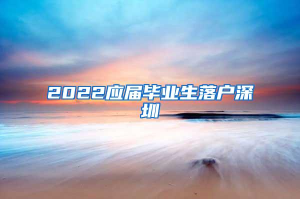 2022应届毕业生落户深圳