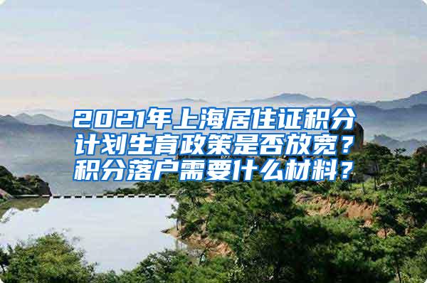 2021年上海居住证积分计划生育政策是否放宽？积分落户需要什么材料？