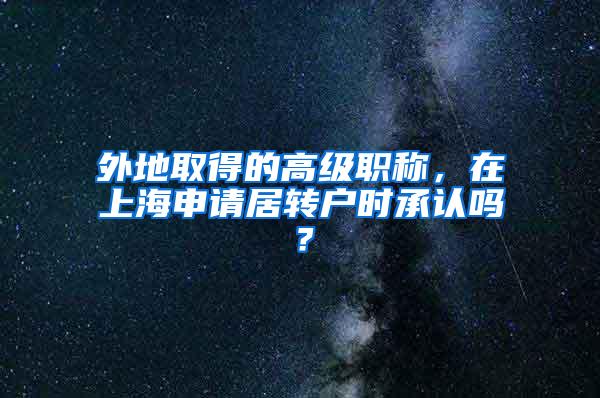 外地取得的高级职称，在上海申请居转户时承认吗？