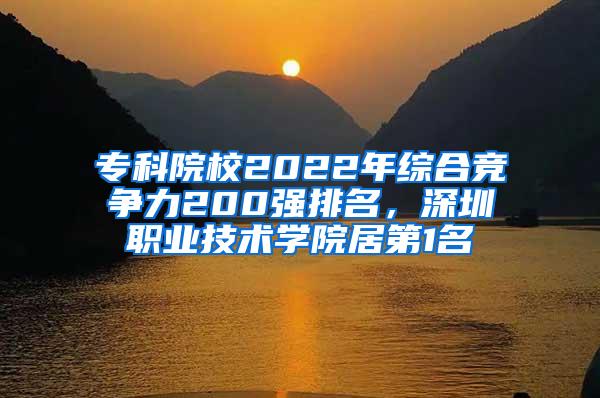 专科院校2022年综合竞争力200强排名，深圳职业技术学院居第1名