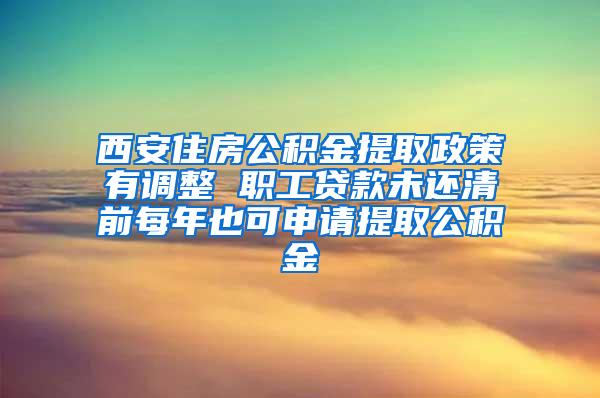 西安住房公积金提取政策有调整 职工贷款未还清前每年也可申请提取公积金