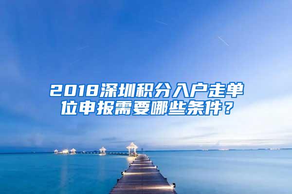 2018深圳积分入户走单位申报需要哪些条件？