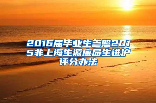 2016届毕业生参照2015非上海生源应届生进沪评分办法