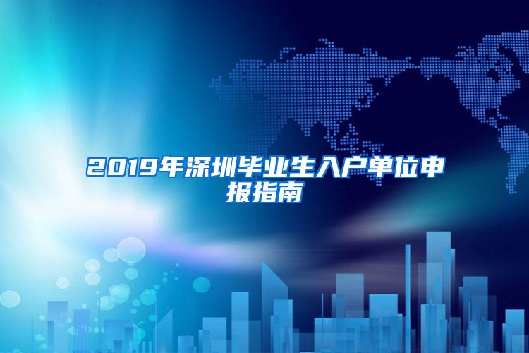 2019年深圳毕业生入户单位申报指南