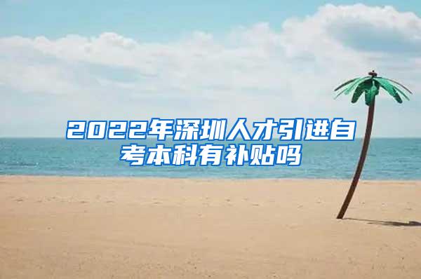 2022年深圳人才引进自考本科有补贴吗