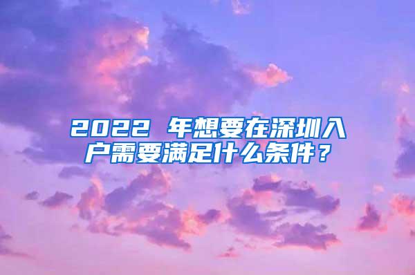 2022 年想要在深圳入户需要满足什么条件？