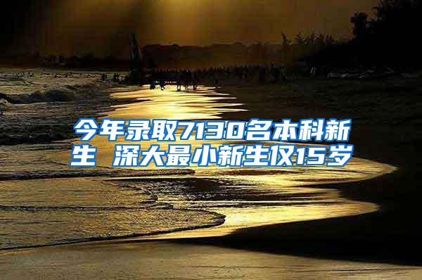 今年录取7130名本科新生 深大最小新生仅15岁