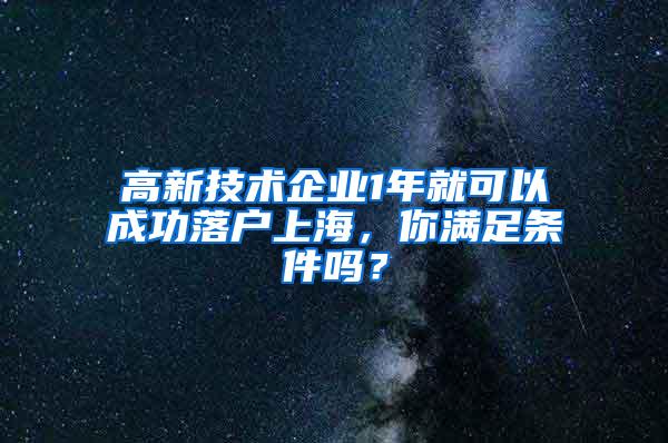 高新技术企业1年就可以成功落户上海，你满足条件吗？