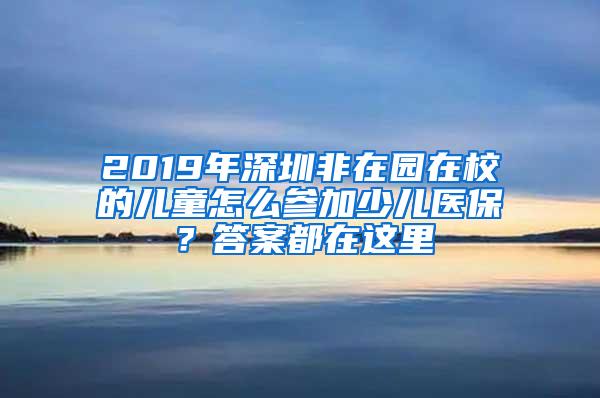 2019年深圳非在园在校的儿童怎么参加少儿医保？答案都在这里