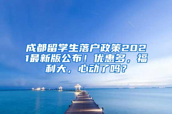 成都留学生落户政策2021最新版公布！优惠多，福利大，心动了吗？