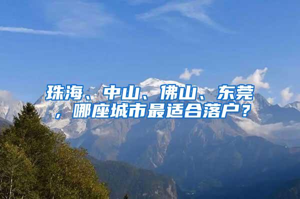 珠海、中山、佛山、东莞，哪座城市最适合落户？