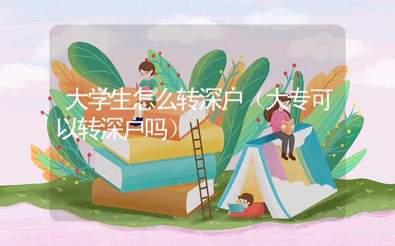 大学生怎么转深户（大专可以转深户吗）