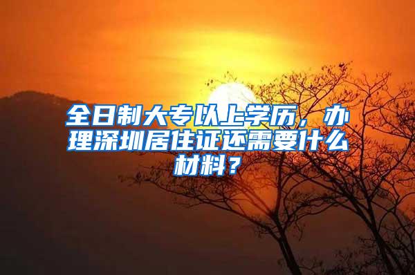 全日制大专以上学历，办理深圳居住证还需要什么材料？