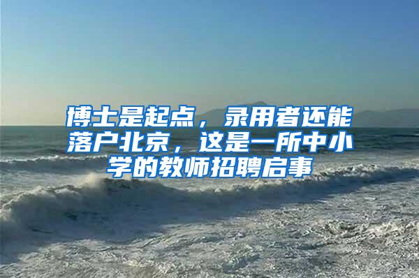 博士是起点，录用者还能落户北京，这是一所中小学的教师招聘启事