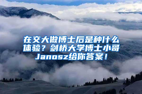 在交大做博士后是种什么体验？剑桥大学博士小哥Janosz给你答案！