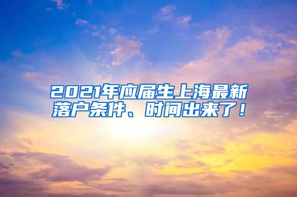 2021年应届生上海最新落户条件、时间出来了！