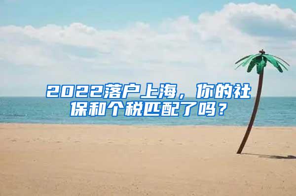 2022落户上海，你的社保和个税匹配了吗？