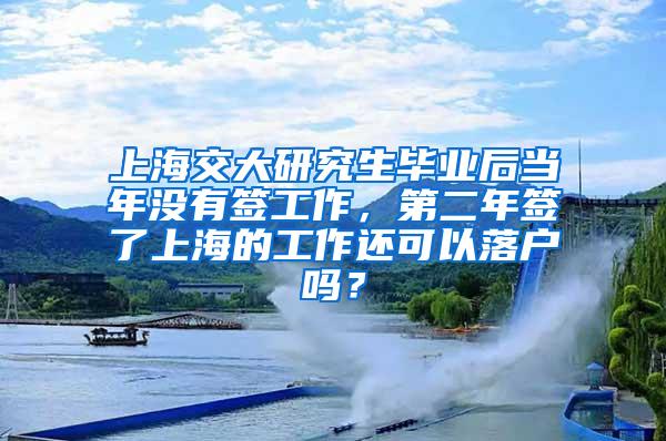 上海交大研究生毕业后当年没有签工作，第二年签了上海的工作还可以落户吗？