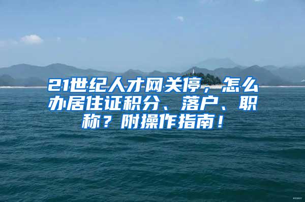 21世纪人才网关停，怎么办居住证积分、落户、职称？附操作指南！