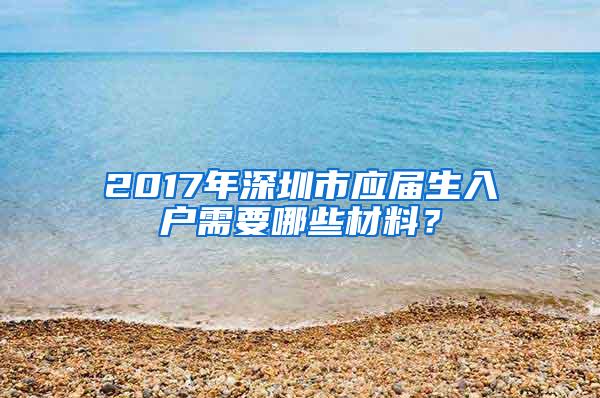 2017年深圳市应届生入户需要哪些材料？