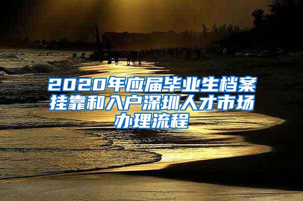 2020年应届毕业生档案挂靠和入户深圳人才市场办理流程