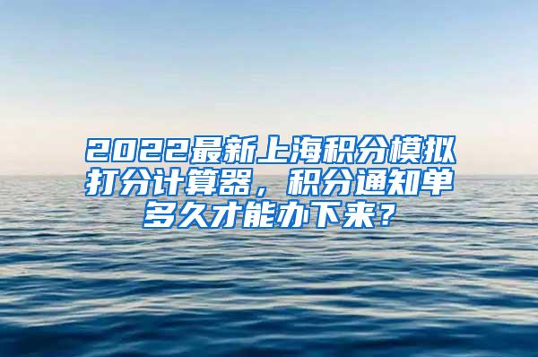 2022最新上海积分模拟打分计算器，积分通知单多久才能办下来？