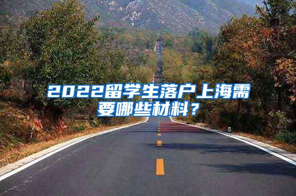 2022留学生落户上海需要哪些材料？