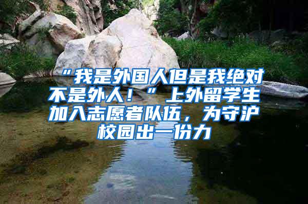 “我是外国人但是我绝对不是外人！”上外留学生加入志愿者队伍，为守沪校园出一份力