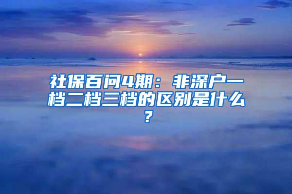 社保百问4期：非深户一档二档三档的区别是什么？